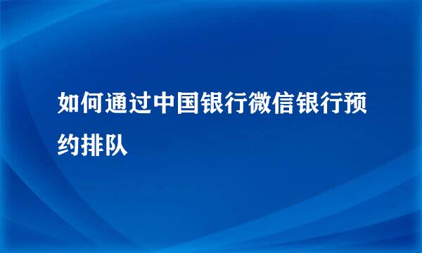 如何通过中国银行微信银行预约排队