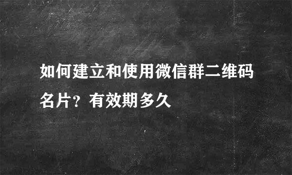 如何建立和使用微信群二维码名片？有效期多久