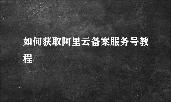 如何获取阿里云备案服务号教程
