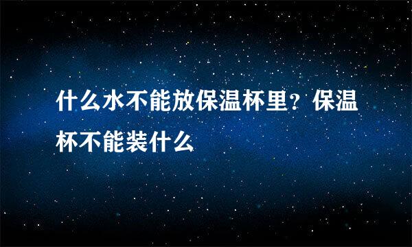 什么水不能放保温杯里？保温杯不能装什么