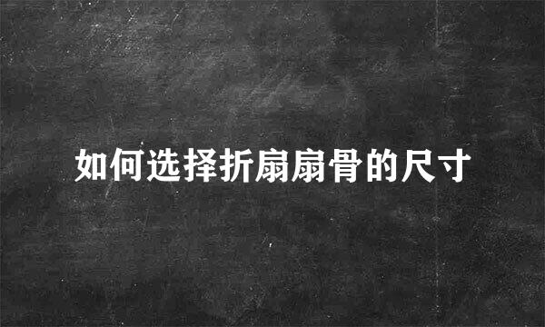 如何选择折扇扇骨的尺寸