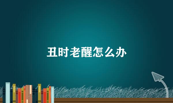 丑时老醒怎么办