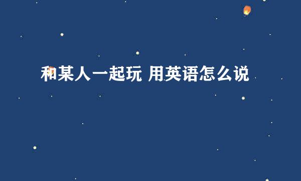 和某人一起玩 用英语怎么说