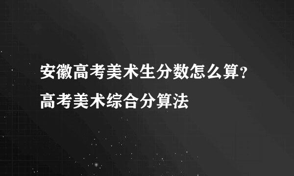 安徽高考美术生分数怎么算？高考美术综合分算法