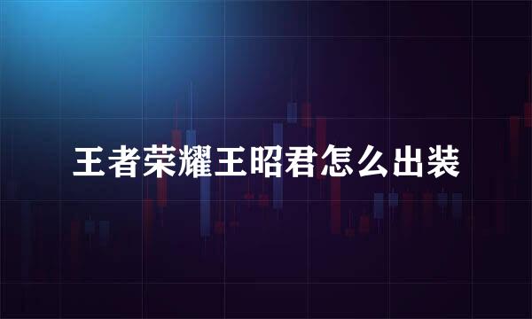 王者荣耀王昭君怎么出装