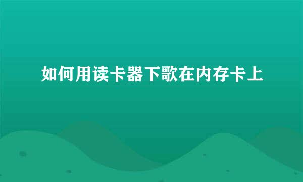 如何用读卡器下歌在内存卡上