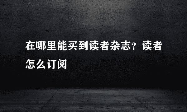 在哪里能买到读者杂志？读者怎么订阅