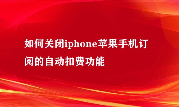如何关闭iphone苹果手机订阅的自动扣费功能