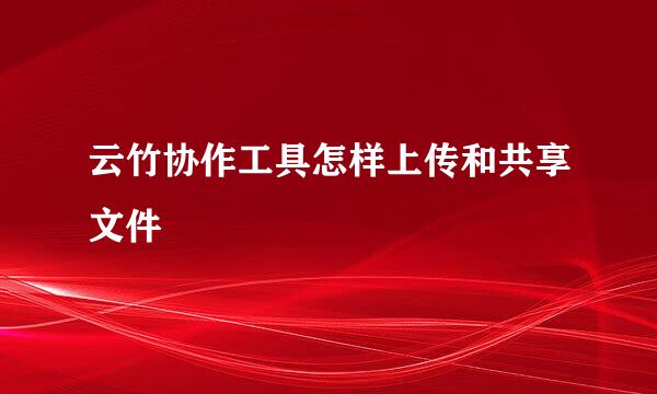 云竹协作工具怎样上传和共享文件