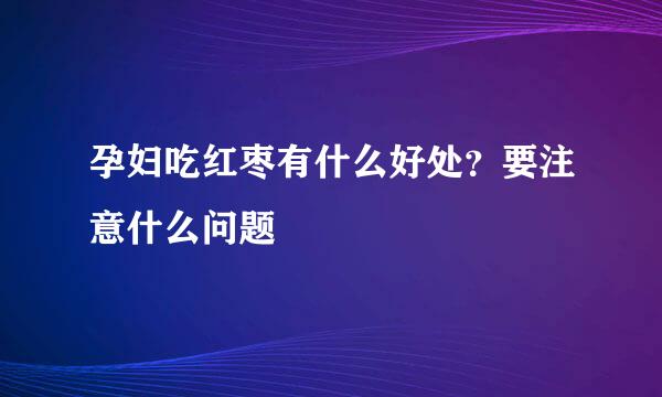 孕妇吃红枣有什么好处？要注意什么问题