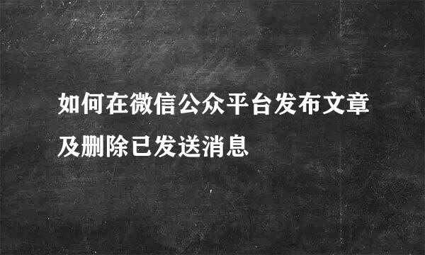 如何在微信公众平台发布文章及删除已发送消息
