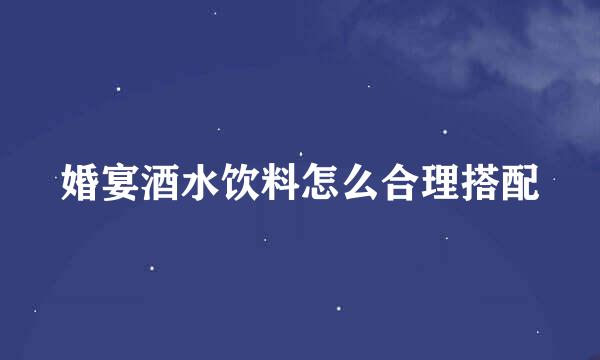 婚宴酒水饮料怎么合理搭配