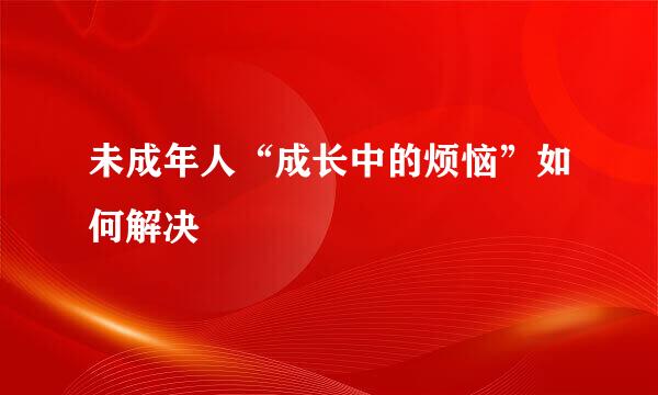 未成年人“成长中的烦恼”如何解决