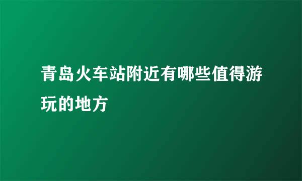 青岛火车站附近有哪些值得游玩的地方