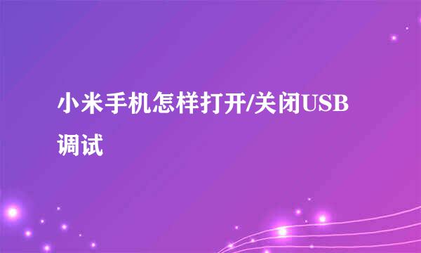 小米手机怎样打开/关闭USB调试