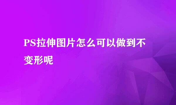 PS拉伸图片怎么可以做到不变形呢