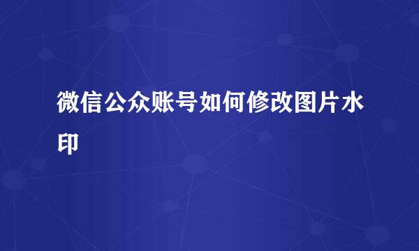微信公众账号如何修改图片水印
