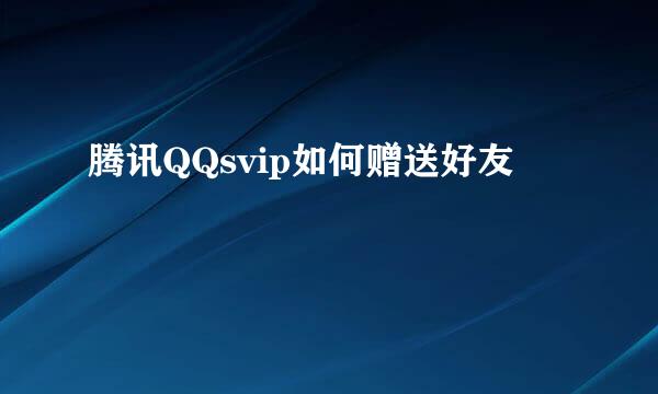 腾讯QQsvip如何赠送好友