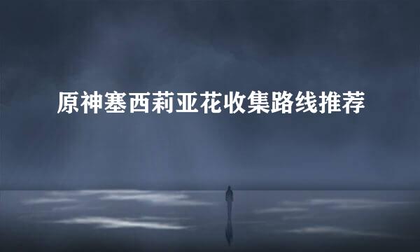 原神塞西莉亚花收集路线推荐