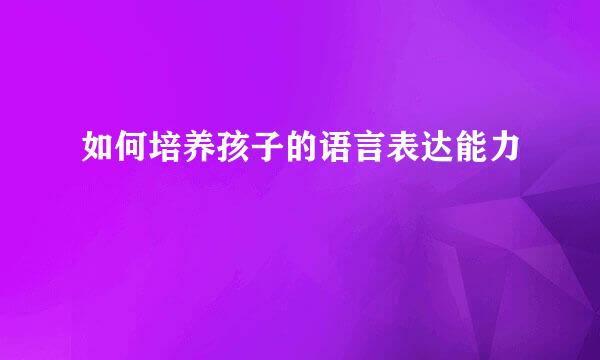如何培养孩子的语言表达能力