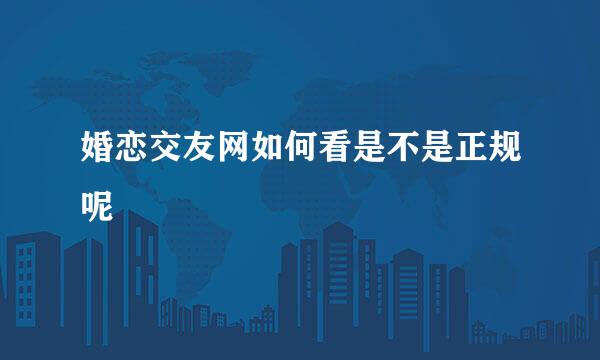 婚恋交友网如何看是不是正规呢