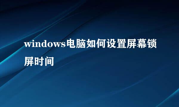 windows电脑如何设置屏幕锁屏时间
