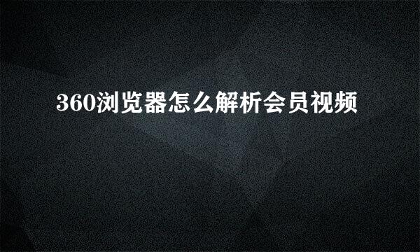360浏览器怎么解析会员视频