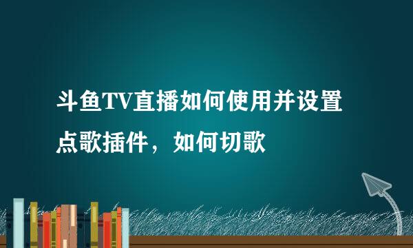 斗鱼TV直播如何使用并设置点歌插件，如何切歌