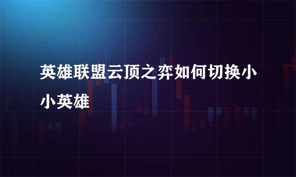 英雄联盟云顶之弈如何切换小小英雄
