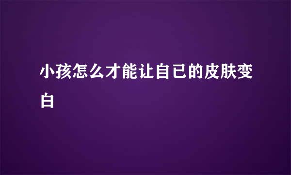 小孩怎么才能让自已的皮肤变白