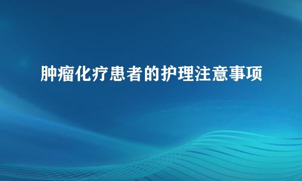 肿瘤化疗患者的护理注意事项