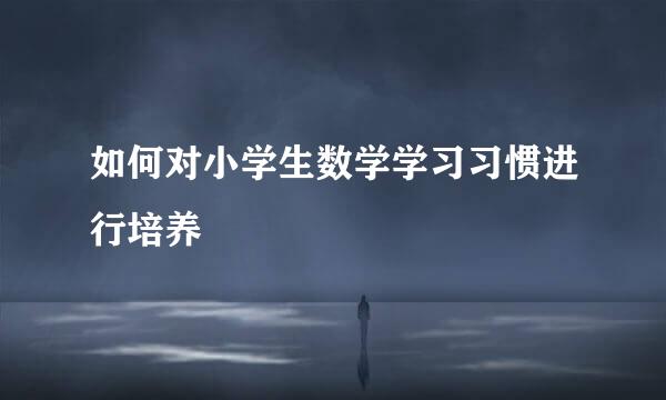 如何对小学生数学学习习惯进行培养
