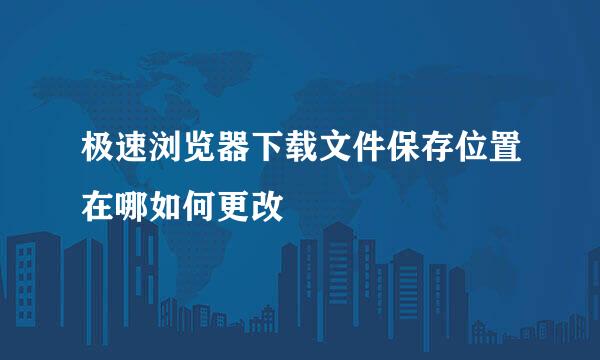 极速浏览器下载文件保存位置在哪如何更改