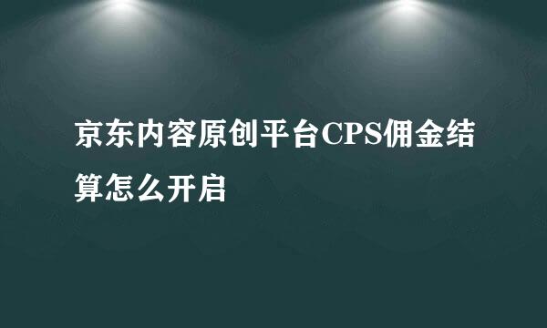 京东内容原创平台CPS佣金结算怎么开启