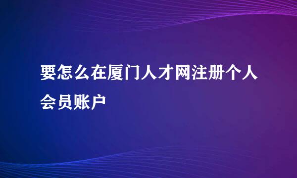 要怎么在厦门人才网注册个人会员账户