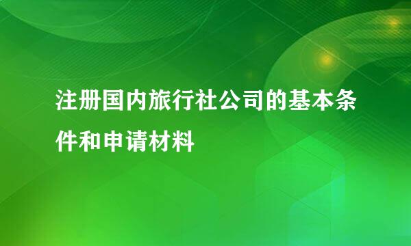 注册国内旅行社公司的基本条件和申请材料
