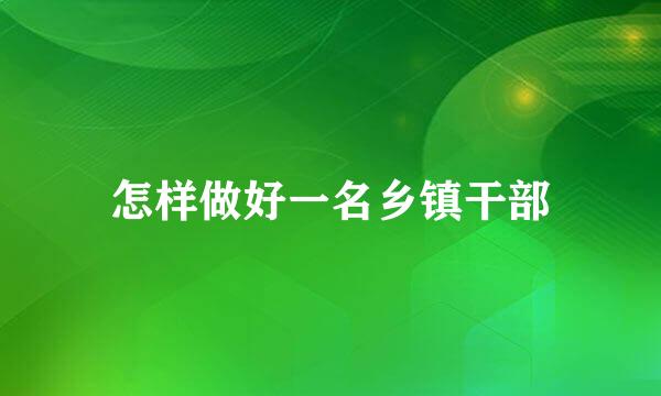 怎样做好一名乡镇干部