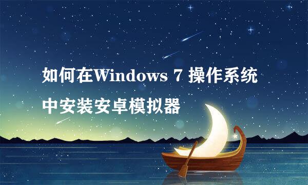 如何在Windows 7 操作系统中安装安卓模拟器