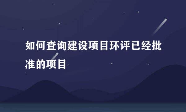如何查询建设项目环评已经批准的项目