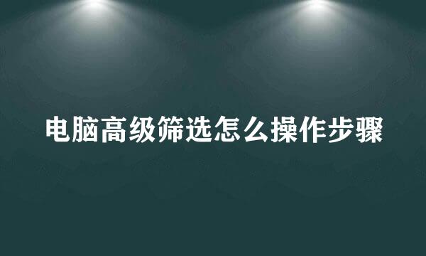 电脑高级筛选怎么操作步骤