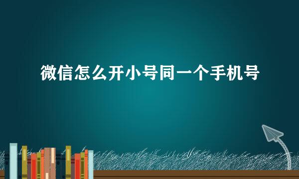 微信怎么开小号同一个手机号