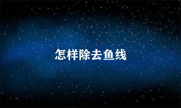 怎样除去鱼线