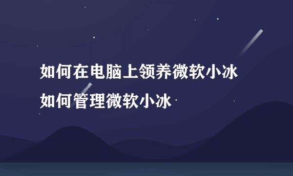 如何在电脑上领养微软小冰 如何管理微软小冰