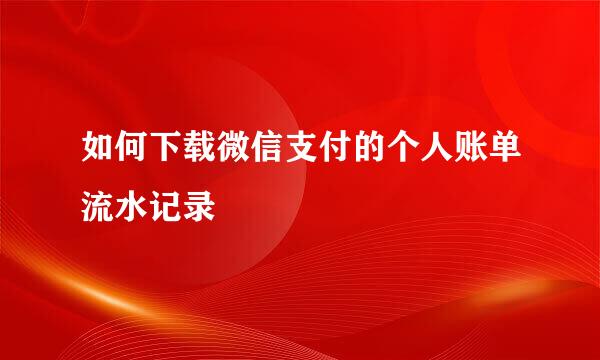 如何下载微信支付的个人账单流水记录