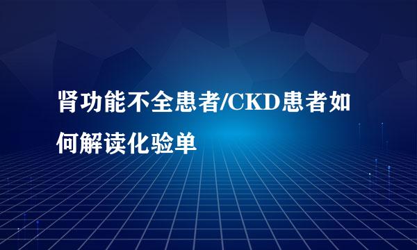 肾功能不全患者/CKD患者如何解读化验单