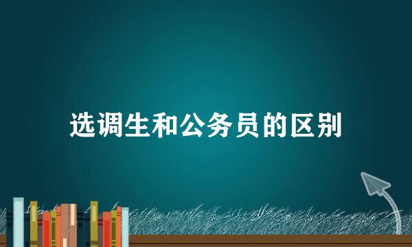 选调生和公务员的区别