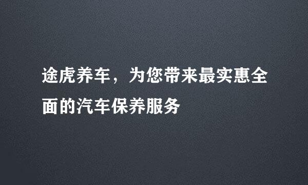 途虎养车，为您带来最实惠全面的汽车保养服务
