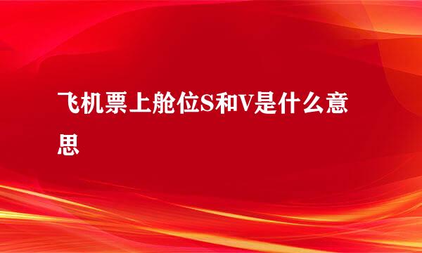 飞机票上舱位S和V是什么意思