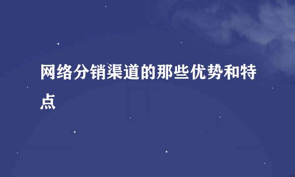 网络分销渠道的那些优势和特点