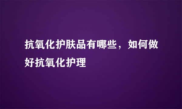 抗氧化护肤品有哪些，如何做好抗氧化护理